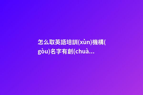 怎么取英語培訓(xùn)機構(gòu)名字有創(chuàng)意 英語培訓(xùn)機構(gòu)名字大全創(chuàng)意